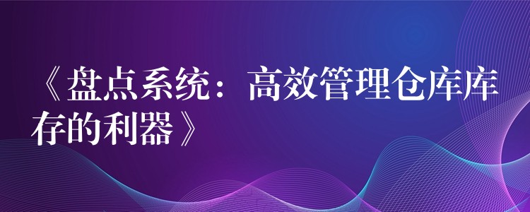 《盘点系统：高效管理仓库库存的利器》