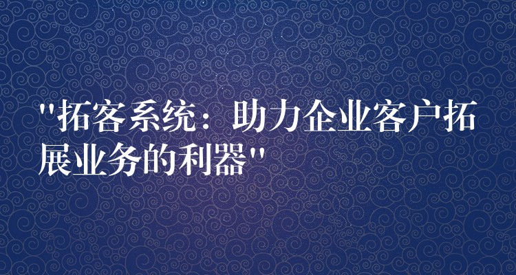 “拓客系统：助力企业客户拓展业务的利器”