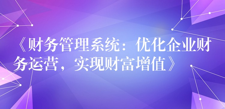 《财务管理系统：优化企业财务运营，实现财富增值》