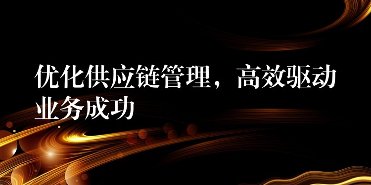 优化供应链管理，高效驱动业务成功