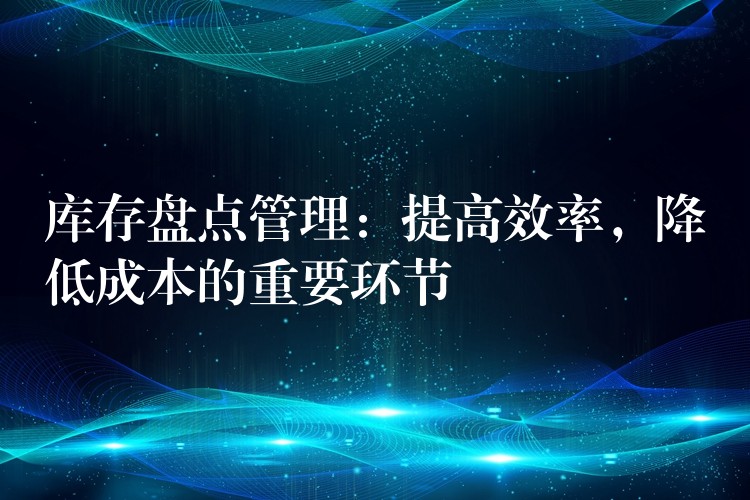 库存盘点管理：提高效率，降低成本的重要环节