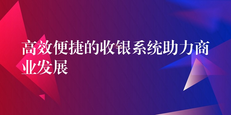 高效便捷的收银系统助力商业发展