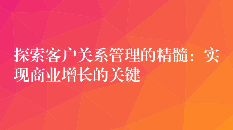 探索客户关系管理的精髓：实现商业增长的关键