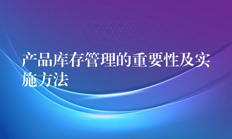 产品库存管理的重要性及实施方法