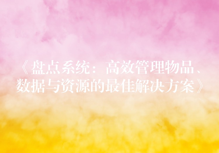 《盘点系统：高效管理物品、数据与资源的最佳解决方案》
