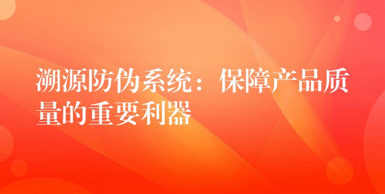 溯源防伪系统：保障产品质量的重要利器
