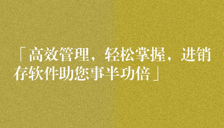 「高效管理，轻松掌握，进销存软件助您事半功倍」