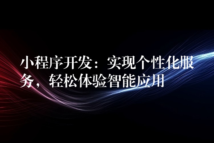 小程序开发：实现个性化服务，轻松体验智能应用