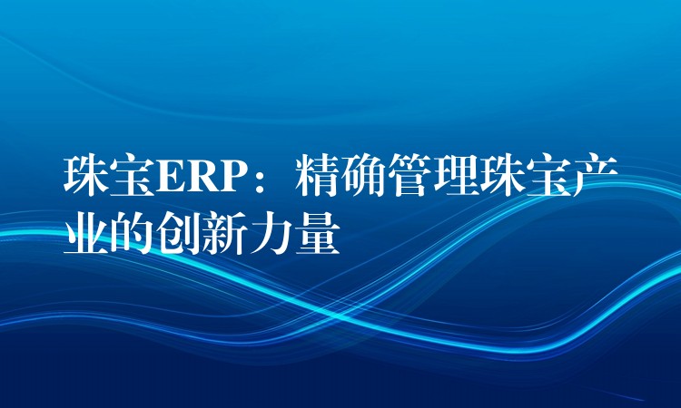 珠宝ERP：精确管理珠宝产业的创新力量