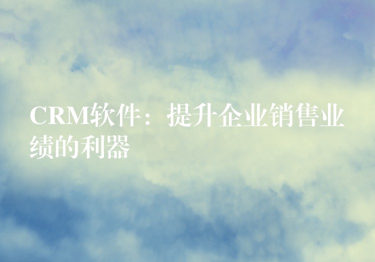CRM软件：提升企业销售业绩的利器
