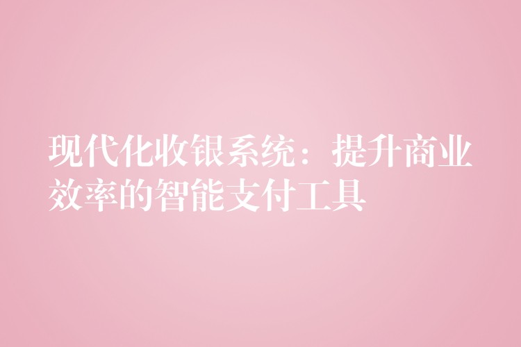 现代化收银系统：提升商业效率的智能支付工具