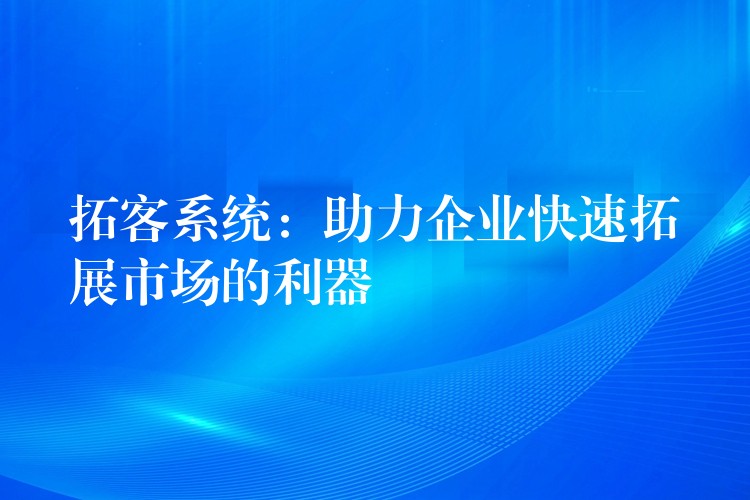 拓客系统：助力企业快速拓展市场的利器