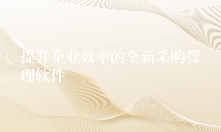 提升企业效率的全新采购管理软件