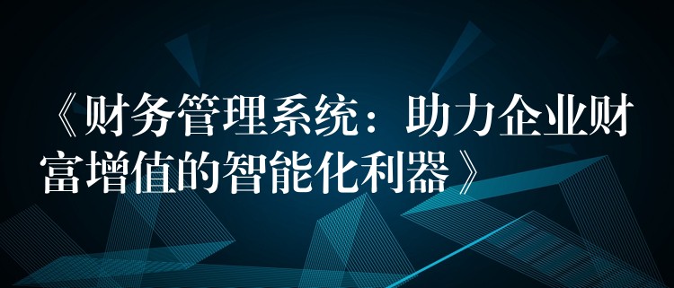 《财务管理系统：助力企业财富增值的智能化利器》