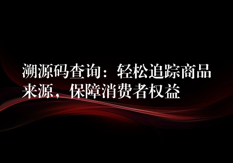 溯源码查询：轻松追踪商品来源，保障消费者权益