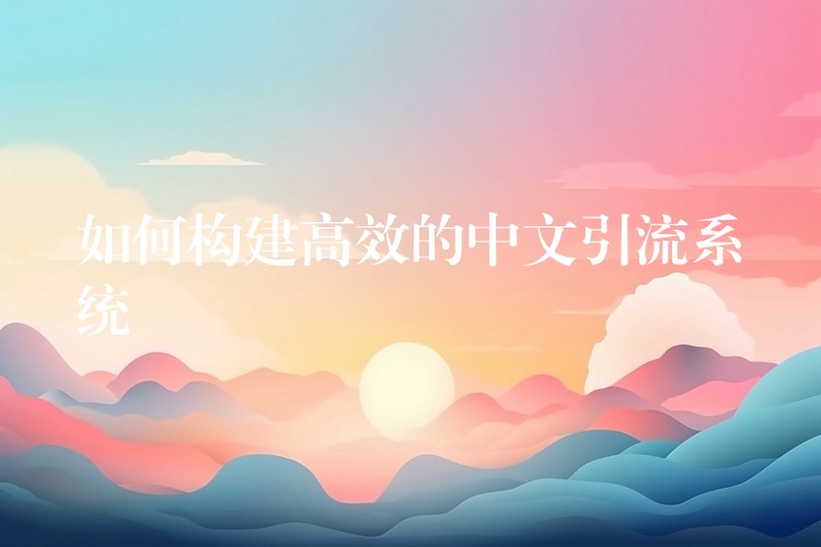 如何构建高效的中文引流系统