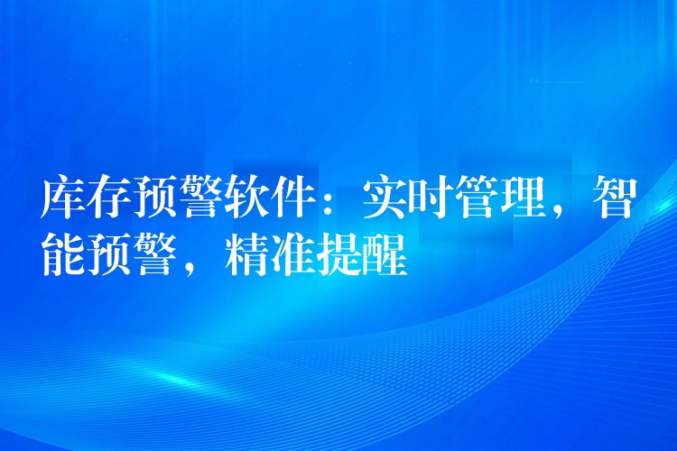 库存预警软件：实时管理，智能预警，精准提醒