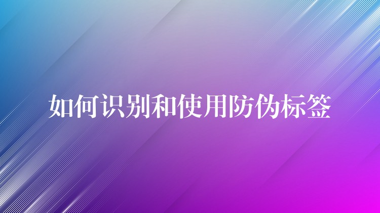如何识别和使用防伪标签