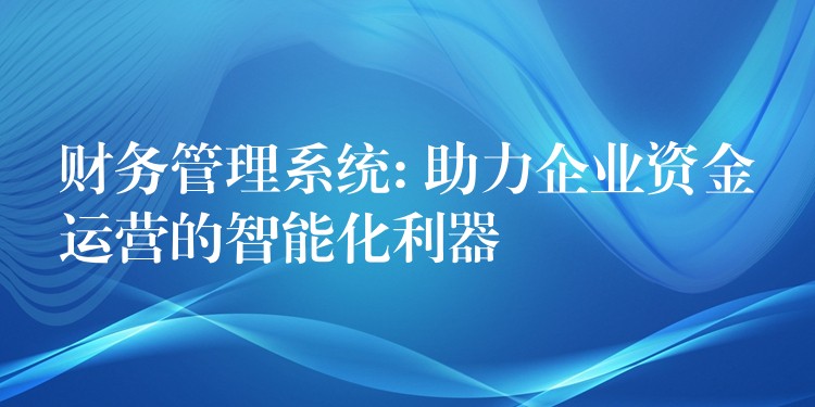 财务管理系统: 助力企业资金运营的智能化利器