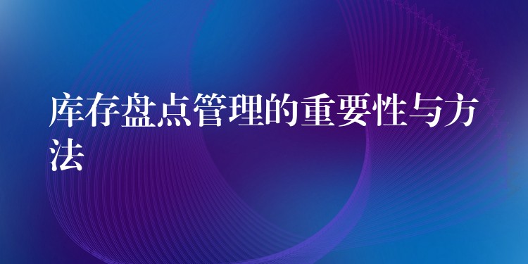 库存盘点管理的重要性与方法