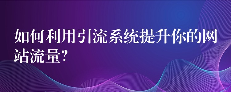 如何利用引流系统提升你的网站流量？