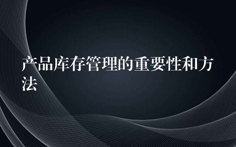 产品库存管理的重要性和方法