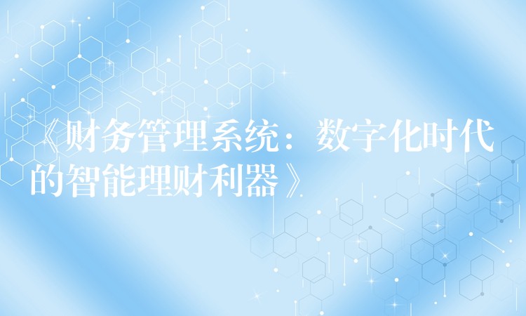 《财务管理系统：数字化时代的智能理财利器》