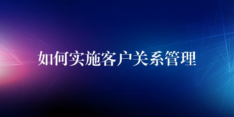 如何实施客户关系管理