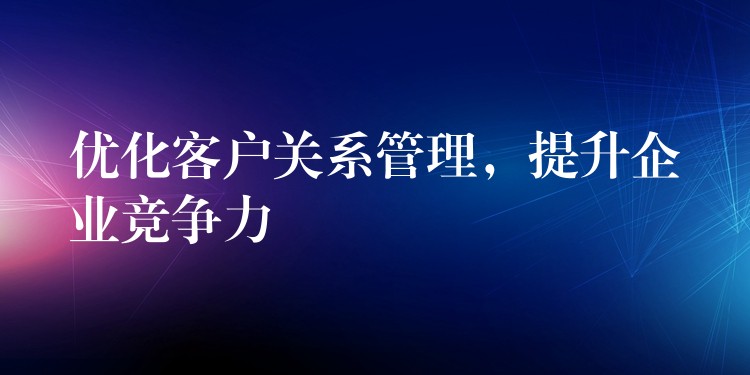 优化客户关系管理，提升企业竞争力