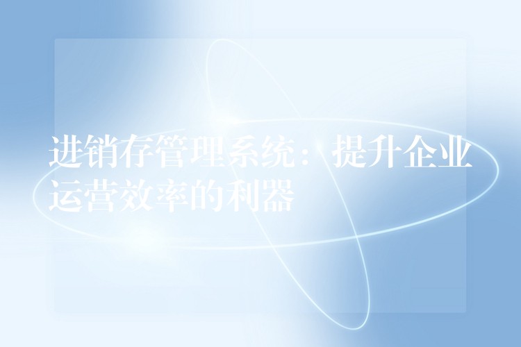 进销存管理系统：提升企业运营效率的利器