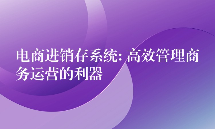 电商进销存系统: 高效管理商务运营的利器