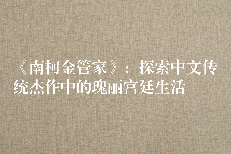 《南柯金管家》：探索中文传统杰作中的瑰丽宫廷生活