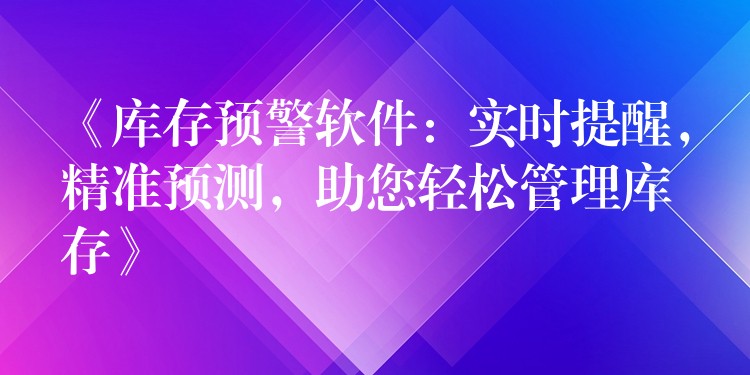 《库存预警软件：实时提醒，精准预测，助您轻松管理库存》