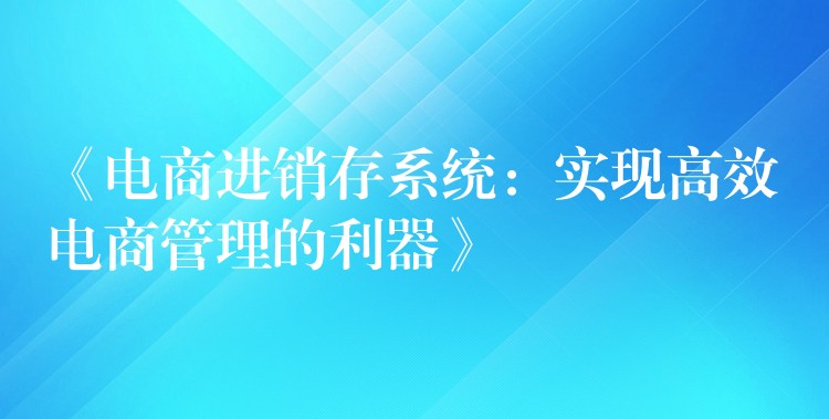 《电商进销存系统：实现高效电商管理的利器》