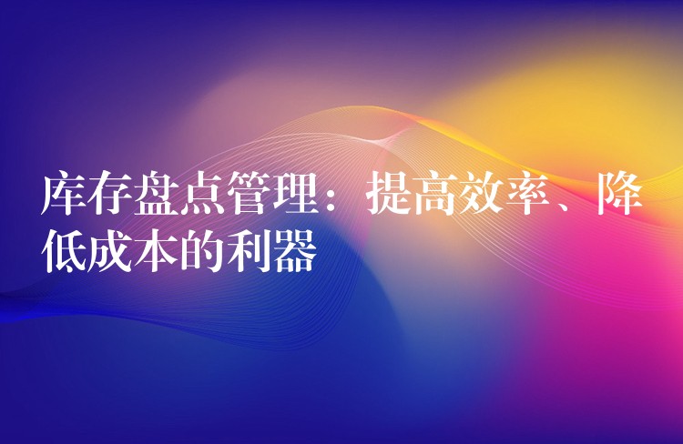 库存盘点管理：提高效率、降低成本的利器