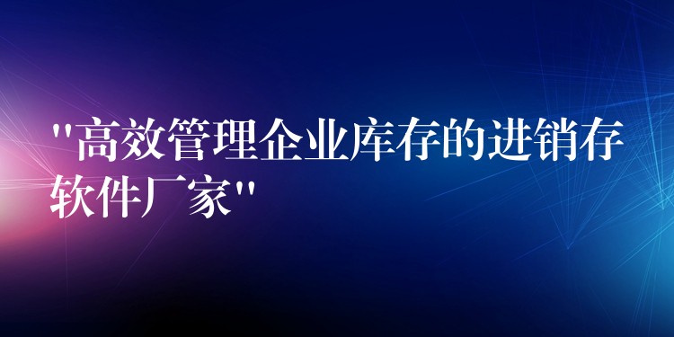 “高效管理企业库存的进销存软件厂家”