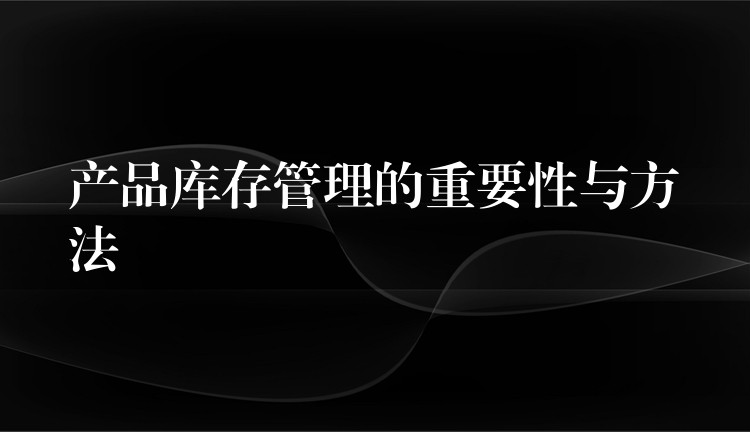 产品库存管理的重要性与方法
