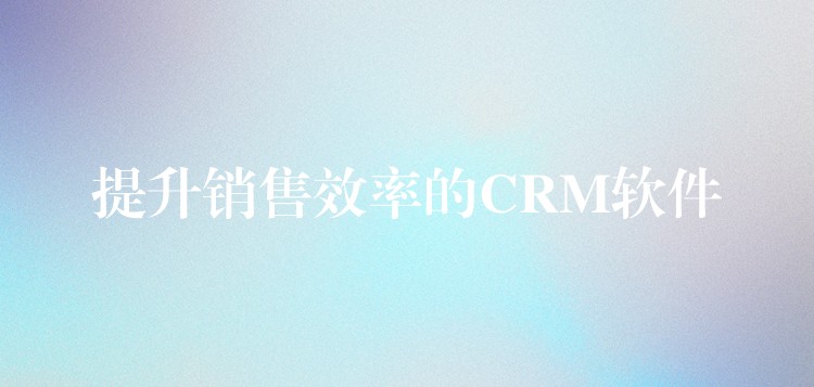 提升销售效率的CRM软件