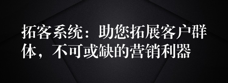 拓客系统：助您拓展客户群体，不可或缺的营销利器