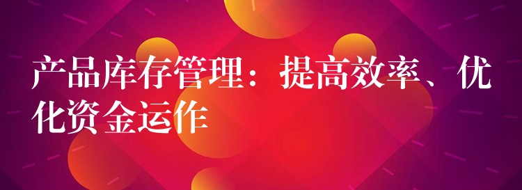 产品库存管理：提高效率、优化资金运作