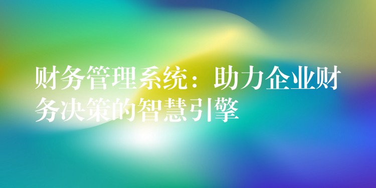 财务管理系统：助力企业财务决策的智慧引擎