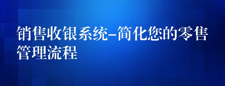 销售收银系统-简化您的零售管理流程