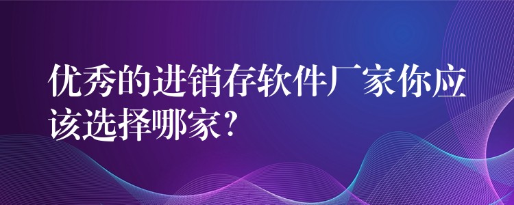 优秀的进销存软件厂家你应该选择哪家？