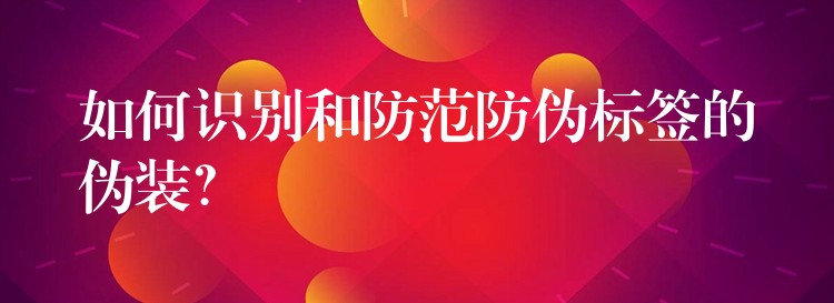 如何识别和防范防伪标签的伪装？