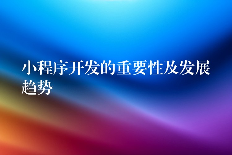 小程序开发的重要性及发展趋势