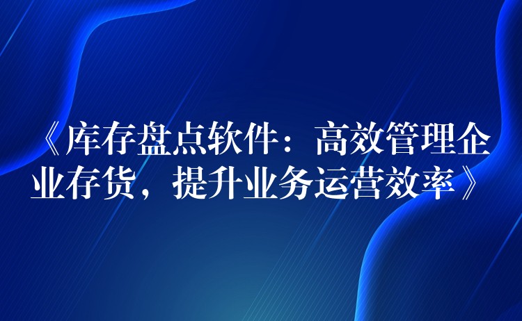 《库存盘点软件：高效管理企业存货，提升业务运营效率》