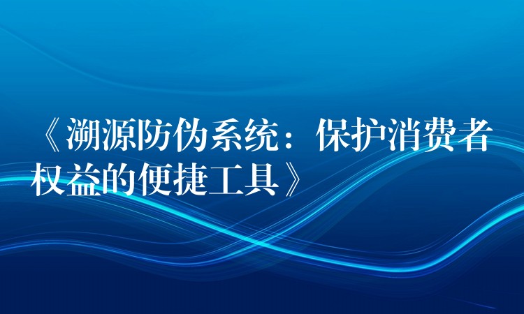 《溯源防伪系统：保护消费者权益的便捷工具》