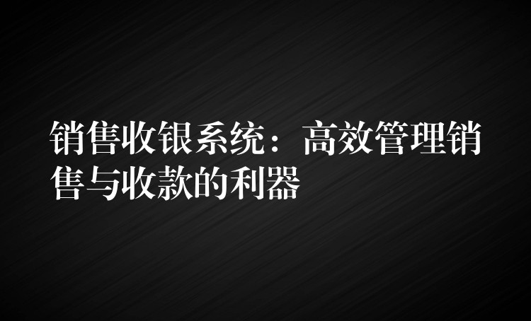 销售收银系统：高效管理销售与收款的利器