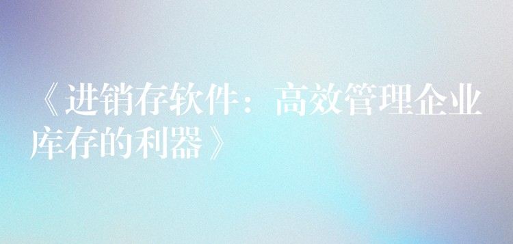 《进销存软件：高效管理企业库存的利器》
