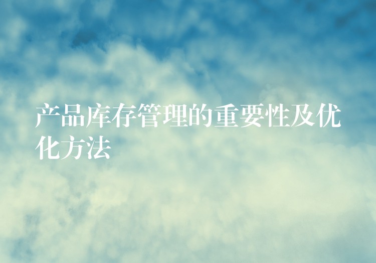 产品库存管理的重要性及优化方法